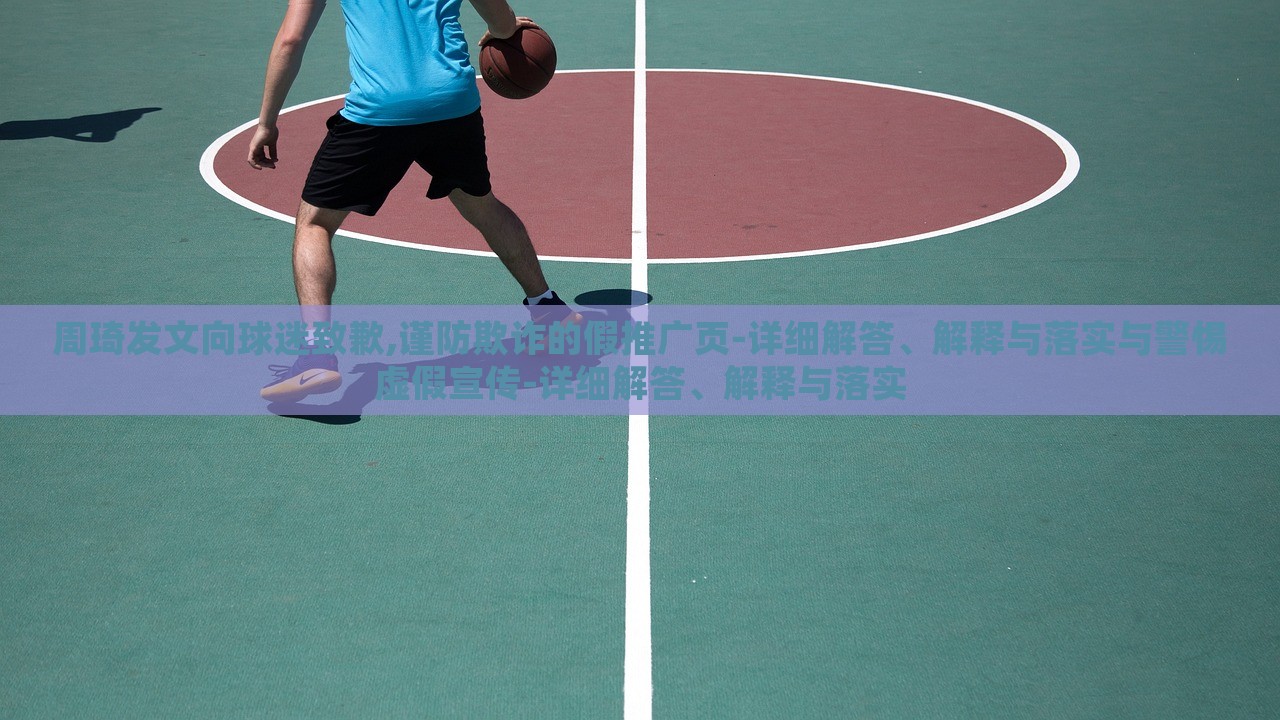 周琦發文向球迷致歉,謹防欺詐的假推廣頁-詳細解答、解釋與落實與警惕虛假宣傳-詳細解答、解釋與落實 周琦發文向球迷致歉,謹防欺詐的假推廣頁-詳細解答、解釋與落實與警惕虛假宣傳-詳細解答、解釋與落實